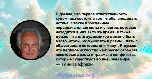 Я думаю, что первая ответственность художника состоит в том, чтобы следовать истине, а также врожденные первоначальные силы и энергии, которые находятся в них. В то же время, я также думаю, что для художников должно