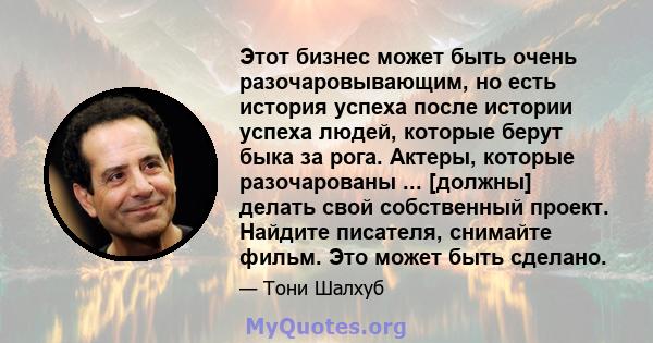 Этот бизнес может быть очень разочаровывающим, но есть история успеха после истории успеха людей, которые берут быка за рога. Актеры, которые разочарованы ... [должны] делать свой собственный проект. Найдите писателя,