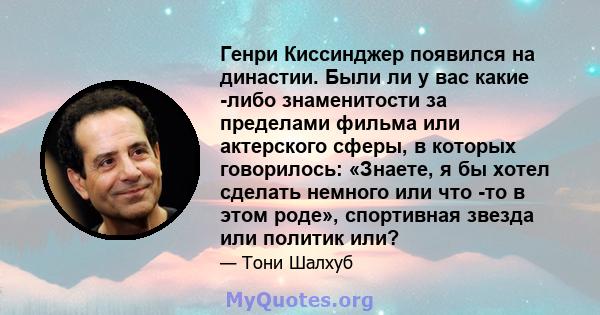 Генри Киссинджер появился на династии. Были ли у вас какие -либо знаменитости за пределами фильма или актерского сферы, в которых говорилось: «Знаете, я бы хотел сделать немного или что -то в этом роде», спортивная