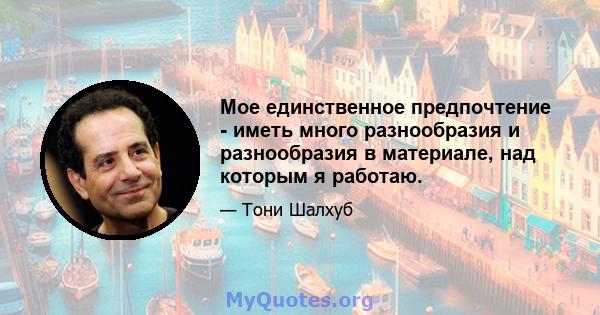 Мое единственное предпочтение - иметь много разнообразия и разнообразия в материале, над которым я работаю.