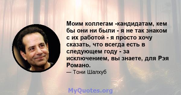 Моим коллегам -кандидатам, кем бы они ни были - я не так знаком с их работой - я просто хочу сказать, что всегда есть в следующем году - за исключением, вы знаете, для Рэя Романо.