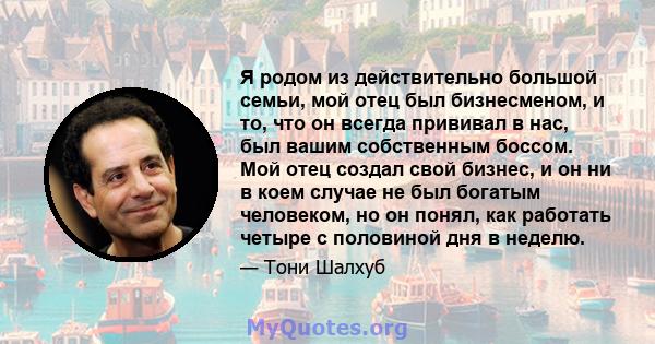 Я родом из действительно большой семьи, мой отец был бизнесменом, и то, что он всегда прививал в нас, был вашим собственным боссом. Мой отец создал свой бизнес, и он ни в коем случае не был богатым человеком, но он