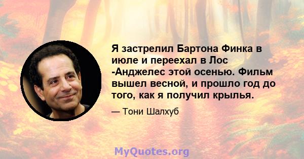 Я застрелил Бартона Финка в июле и переехал в Лос -Анджелес этой осенью. Фильм вышел весной, и прошло год до того, как я получил крылья.