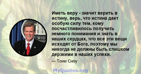 Иметь веру - значит верить в истину, верь, что истина дает особую силу тем, кому посчастливилось получить немного понимания и знать в наших сердцах, что все эти вещи исходят от Бога, поэтому мы никогда не должны быть