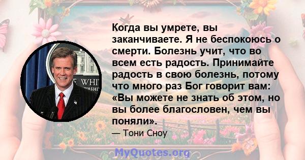 Когда вы умрете, вы заканчиваете. Я не беспокоюсь о смерти. Болезнь учит, что во всем есть радость. Принимайте радость в свою болезнь, потому что много раз Бог говорит вам: «Вы можете не знать об этом, но вы более