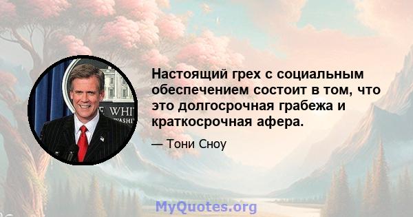 Настоящий грех с социальным обеспечением состоит в том, что это долгосрочная грабежа и краткосрочная афера.