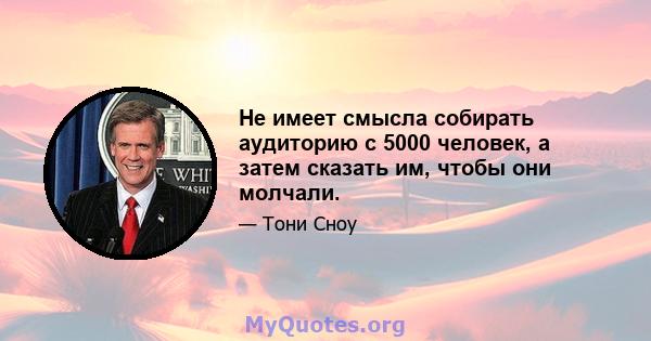 Не имеет смысла собирать аудиторию с 5000 человек, а затем сказать им, чтобы они молчали.