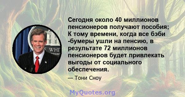 Сегодня около 40 миллионов пенсионеров получают пособия; К тому времени, когда все бэби -бумеры ушли на пенсию, в результате 72 миллионов пенсионеров будет привлекать выгоды от социального обеспечения.