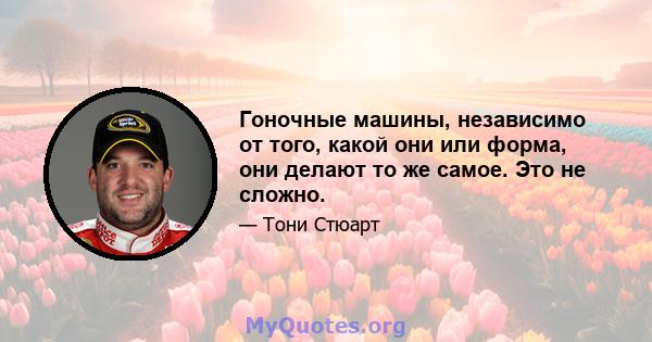 Гоночные машины, независимо от того, какой они или форма, они делают то же самое. Это не сложно.