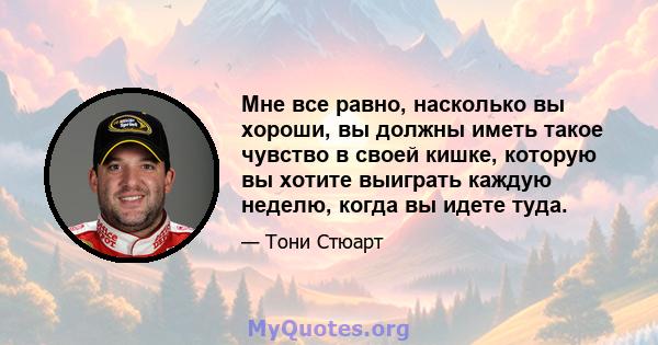 Мне все равно, насколько вы хороши, вы должны иметь такое чувство в своей кишке, которую вы хотите выиграть каждую неделю, когда вы идете туда.