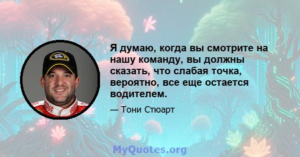 Я думаю, когда вы смотрите на нашу команду, вы должны сказать, что слабая точка, вероятно, все еще остается водителем.