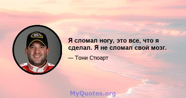 Я сломал ногу, это все, что я сделал. Я не сломал свой мозг.