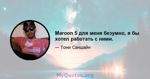 Maroon 5 для меня безумно, я бы хотел работать с ними.