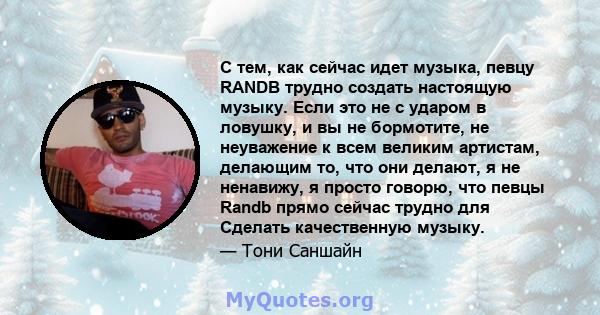 С тем, как сейчас идет музыка, певцу RANDB трудно создать настоящую музыку. Если это не с ударом в ловушку, и вы не бормотите, не неуважение к всем великим артистам, делающим то, что они делают, я не ненавижу, я просто