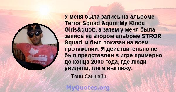 У меня была запись на альбоме Terror Squad "My Kinda Girls", а затем у меня была запись на втором альбоме STROR Squad, и был показан на всем протяжении. Я действительно не был представлен в игре примерно до