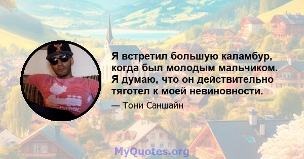 Я встретил большую каламбур, когда был молодым мальчиком. Я думаю, что он действительно тяготел к моей невиновности.