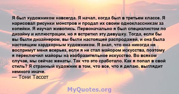 Я был художником навсегда. Я начал, когда был в третьем классе. Я нарисовал рисунки монстров и продал их своим одноклассникам за копейки. Я изучал живопись. Первоначально я был специалистом по дизайну и иллюстрации, но