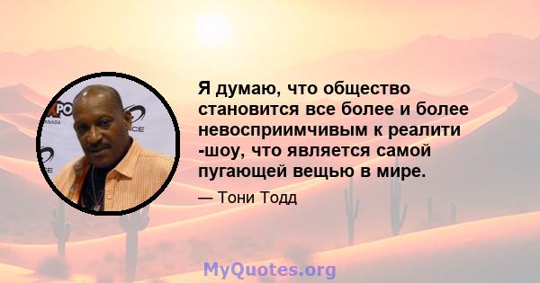 Я думаю, что общество становится все более и более невосприимчивым к реалити -шоу, что является самой пугающей вещью в мире.