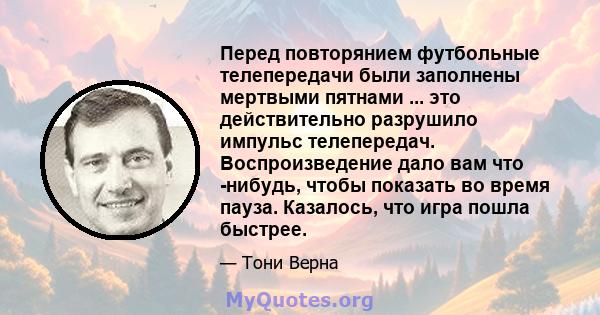 Перед повторянием футбольные телепередачи были заполнены мертвыми пятнами ... это действительно разрушило импульс телепередач. Воспроизведение дало вам что -нибудь, чтобы показать во время пауза. Казалось, что игра