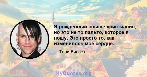 Я рожденный свыше христианин, но это не то пальто, которое я ношу. Это просто то, как изменилось мое сердце.