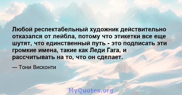 Любой респектабельный художник действительно отказался от лейбла, потому что этикетки все еще шутят, что единственный путь - это подписать эти громкие имена, такие как Леди Гага, и рассчитывать на то, что он сделает.