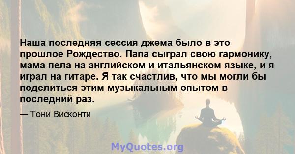 Наша последняя сессия джема было в это прошлое Рождество. Папа сыграл свою гармонику, мама пела на английском и итальянском языке, и я играл на гитаре. Я так счастлив, что мы могли бы поделиться этим музыкальным опытом