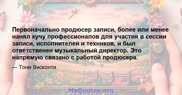 Первоначально продюсер записи, более или менее нанял кучу профессионалов для участия в сессии записи, исполнителей и техников, и был ответственен музыкальный директор. Это напрямую связано с работой продюсера.