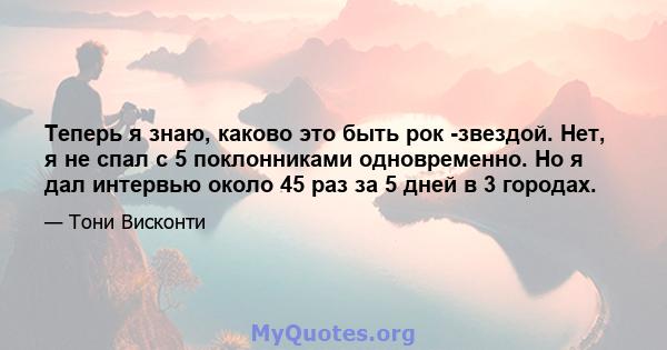 Теперь я знаю, каково это быть рок -звездой. Нет, я не спал с 5 поклонниками одновременно. Но я дал интервью около 45 раз за 5 дней в 3 городах.