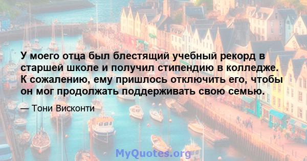 У моего отца был блестящий учебный рекорд в старшей школе и получил стипендию в колледже. К сожалению, ему пришлось отключить его, чтобы он мог продолжать поддерживать свою семью.