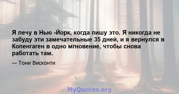 Я лечу в Нью -Йорк, когда пишу это. Я никогда не забуду эти замечательные 35 дней, и я вернулся в Копенгаген в одно мгновение, чтобы снова работать там.