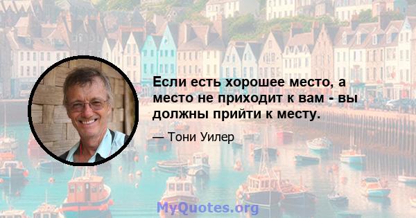 Если есть хорошее место, а место не приходит к вам - вы должны прийти к месту.