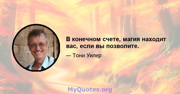 В конечном счете, магия находит вас, если вы позволите.