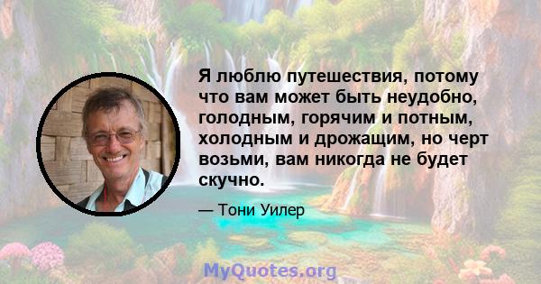 Я люблю путешествия, потому что вам может быть неудобно, голодным, горячим и потным, холодным и дрожащим, но черт возьми, вам никогда не будет скучно.