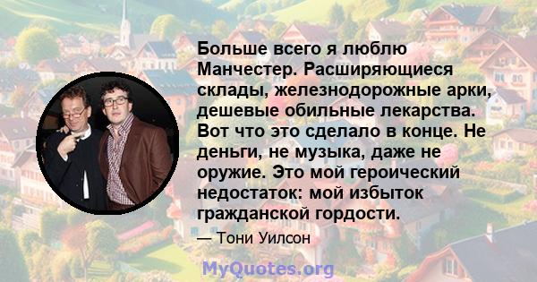 Больше всего я люблю Манчестер. Расширяющиеся склады, железнодорожные арки, дешевые обильные лекарства. Вот что это сделало в конце. Не деньги, не музыка, даже не оружие. Это мой героический недостаток: мой избыток