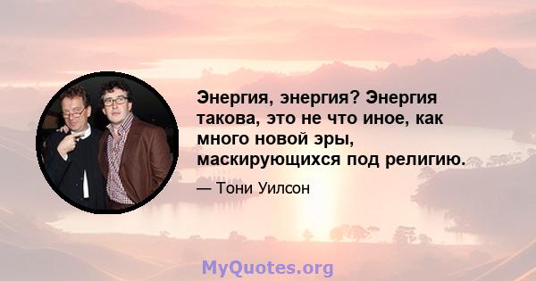 Энергия, энергия? Энергия такова, это не что иное, как много новой эры, маскирующихся под религию.