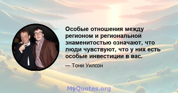 Особые отношения между регионом и региональной знаменитостью означают, что люди чувствуют, что у них есть особые инвестиции в вас.