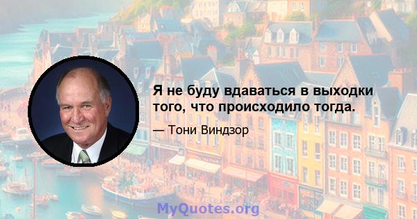 Я не буду вдаваться в выходки того, что происходило тогда.