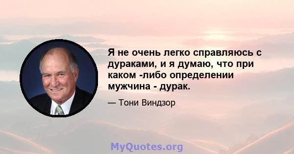 Я не очень легко справляюсь с дураками, и я думаю, что при каком -либо определении мужчина - дурак.