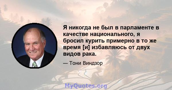 Я никогда не был в парламенте в качестве национального, я бросил курить примерно в то же время [и] избавляюсь от двух видов рака.