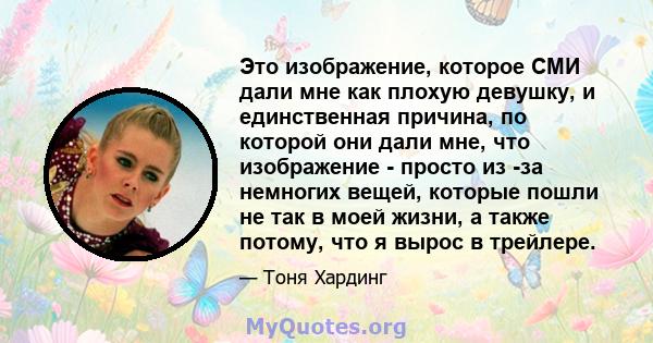 Это изображение, которое СМИ дали мне как плохую девушку, и единственная причина, по которой они дали мне, что изображение - просто из -за немногих вещей, которые пошли не так в моей жизни, а также потому, что я вырос в 