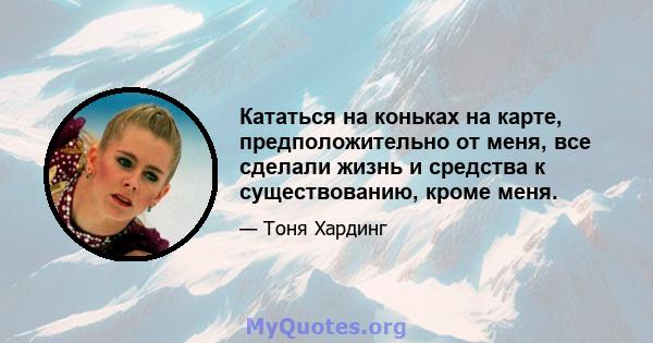 Кататься на коньках на карте, предположительно от меня, все сделали жизнь и средства к существованию, кроме меня.