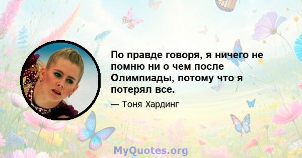 По правде говоря, я ничего не помню ни о чем после Олимпиады, потому что я потерял все.