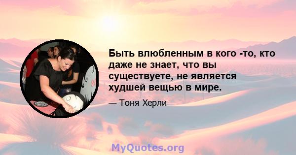 Быть влюбленным в кого -то, кто даже не знает, что вы существуете, не является худшей вещью в мире.