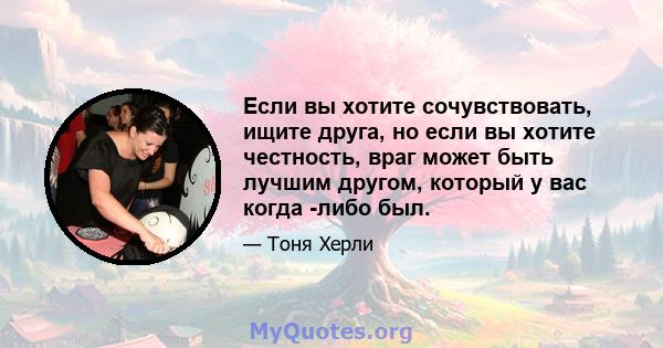 Если вы хотите сочувствовать, ищите друга, но если вы хотите честность, враг может быть лучшим другом, который у вас когда -либо был.