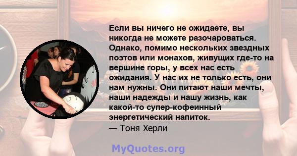 Если вы ничего не ожидаете, вы никогда не можете разочароваться. Однако, помимо нескольких звездных поэтов или монахов, живущих где-то на вершине горы, у всех нас есть ожидания. У нас их не только есть, они нам нужны.