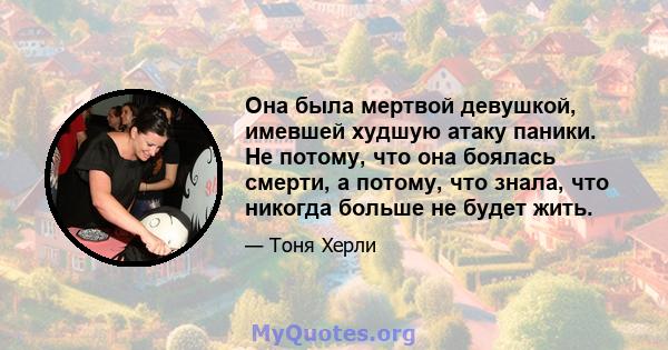 Она была мертвой девушкой, имевшей худшую атаку паники. Не потому, что она боялась смерти, а потому, что знала, что никогда больше не будет жить.