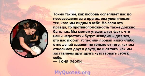 Точно так же, как любовь ослепляет нас до несовершенства в других, она увеличивает тех, кого мы видим в себе. Но если это правда, то противоположность также должно быть так. Мы можем утешить тот факт, что наши