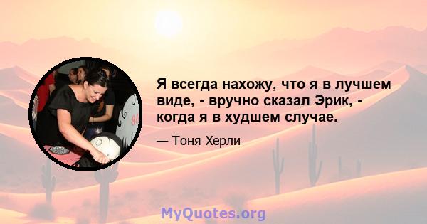 Я всегда нахожу, что я в лучшем виде, - вручно сказал Эрик, - когда я в худшем случае.