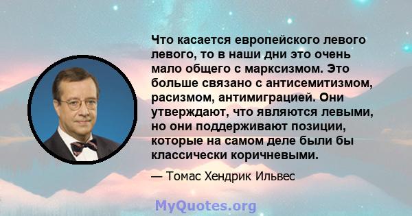 Что касается европейского левого левого, то в наши дни это очень мало общего с марксизмом. Это больше связано с антисемитизмом, расизмом, антимиграцией. Они утверждают, что являются левыми, но они поддерживают позиции,