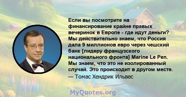 Если вы посмотрите на финансирование крайне правых вечеринок в Европе - где идут деньги? Мы действительно знаем, что Россия дала 9 миллионов евро через чешский банк [лидеру французского национального фронта] Marine Le